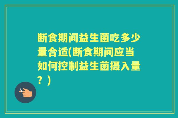 断食期间益生菌吃多少量合适(断食期间应当如何控制益生菌摄入量?) 断食期间益生菌吃多少量合适(断食期间应当如何控制益生菌摄入量?)