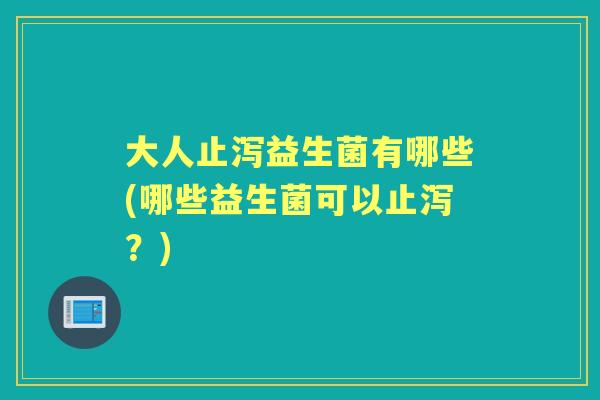大人止泻益生菌有哪些(哪些益生菌可以止泻?) 大人止泻益生菌有哪些(哪些益生菌可以止泻?)