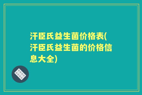 汗臣氏益生菌价格表(汗臣氏益生菌的价格信息大全) 汗臣氏益生菌价格表(汗臣氏益生菌的价格信息大全)