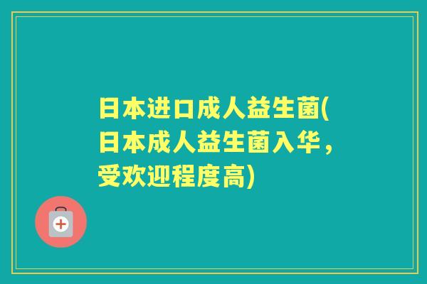 日本进口成人益生菌(日本成人益生菌入华,受欢迎程度高) 日本进口成人益生菌(日本成人益生菌入华,受欢迎程度高)