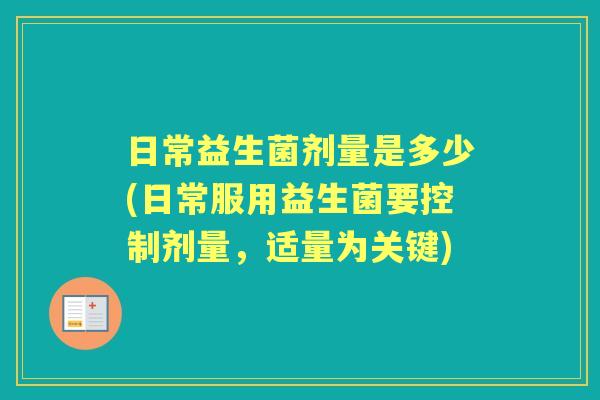 日常益生菌剂量是多少(日常服用益生菌要控制剂量,适量为关键) 日常益生菌剂量是多少(日常服用益生菌要控制剂量,适量为关键)