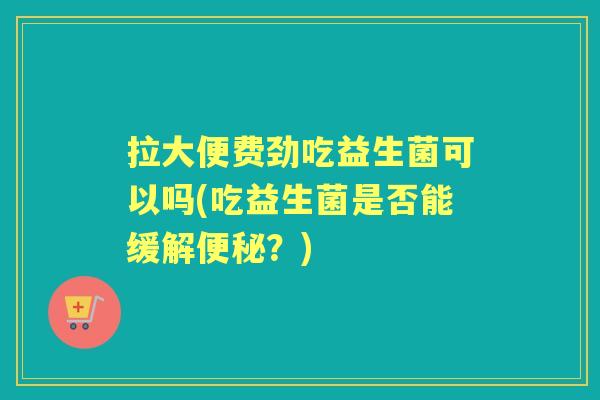 拉大便费劲吃益生菌可以吗(吃益生菌是否能缓解？)