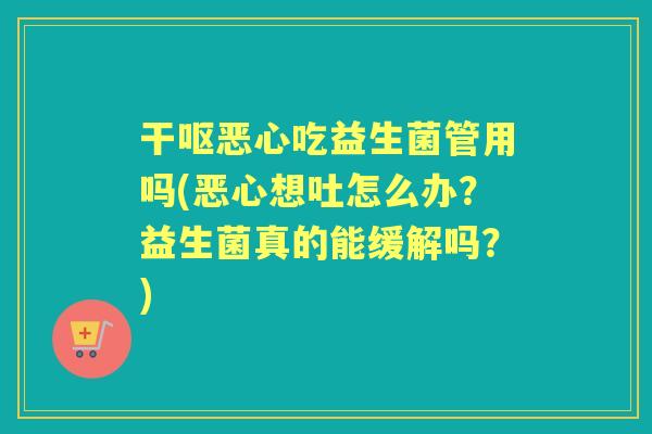干呕恶心吃益生菌管用吗(恶心想吐怎么办?益生菌真的能缓解吗?) 干呕恶心吃益生菌管用吗(恶心想吐怎么办?益生菌真的能缓解吗?)