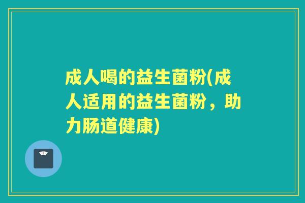成人喝的益生菌粉(成人适用的益生菌粉，助力肠道健康)