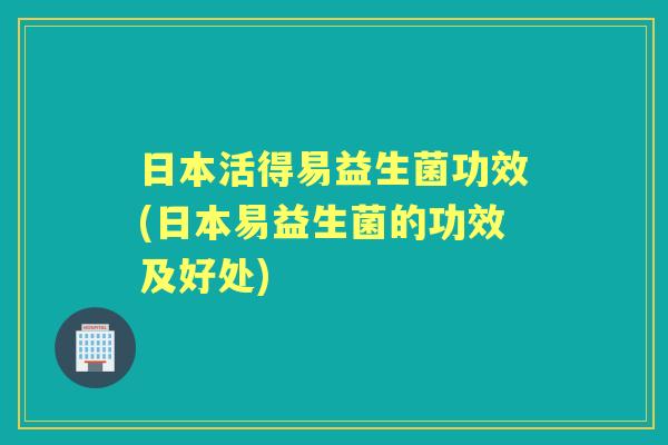日本活得易益生菌功效(日本易益生菌的功效及好处)