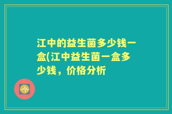 江中的益生菌多少钱一盒(江中益生菌一盒多少钱,价格分析 江中的益生菌多少钱一盒(江中益生菌一盒多少钱,价格分析