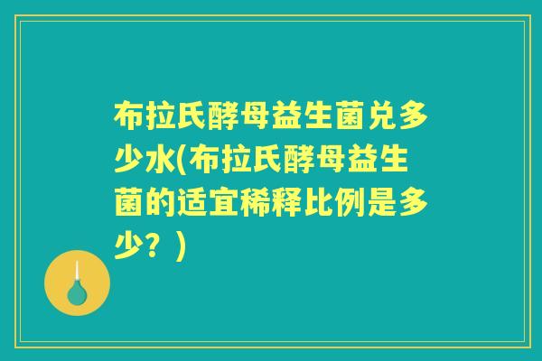 布拉氏酵母益生菌兑多少水(布拉氏酵母益生菌的适宜稀释比例是多少？)