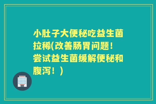小肚子大吃益生菌拉稀(改善肠胃问题!尝试益生菌缓解和!) 小肚子大吃益生菌拉稀(改善肠胃问题!尝试益生菌缓解和!)