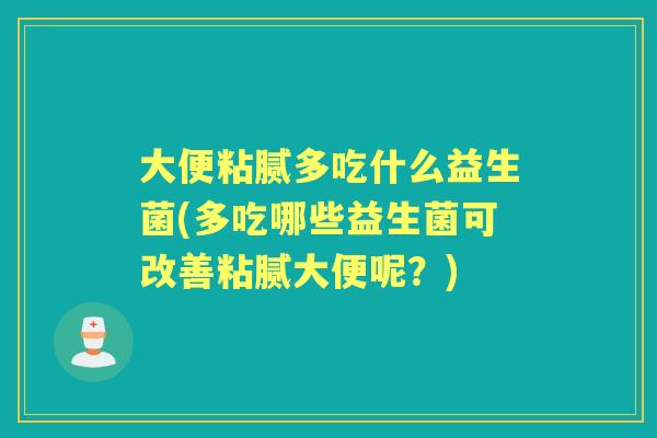 大便粘腻多吃什么益生菌(多吃哪些益生菌可改善粘腻大便呢？)