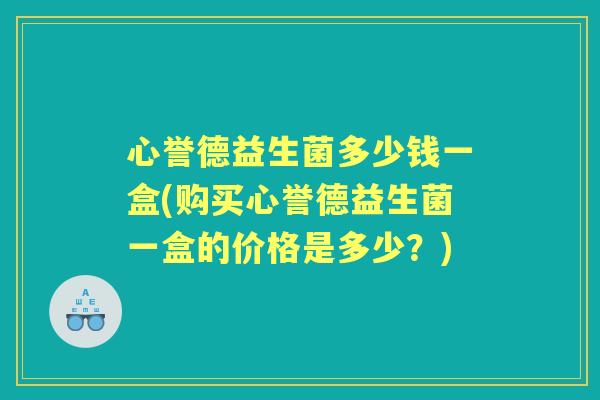 心誉德益生菌多少钱一盒(购买心誉德益生菌一盒的价格是多少？)