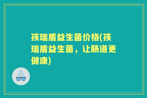 孩瑞盾益生菌价格(孩瑞盾益生菌,让肠道更健康) 孩瑞盾益生菌价格(孩瑞盾益生菌,让肠道更健康)
