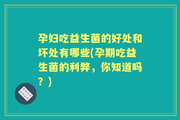 孕妇吃益生菌的好处和坏处有哪些(孕期吃益生菌的利弊，你知道吗？)