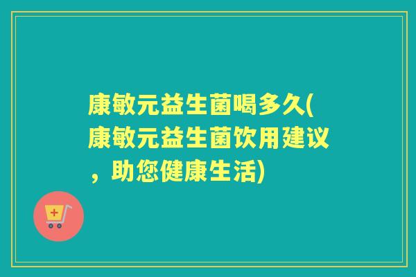 康敏元益生菌喝多久(康敏元益生菌饮用建议,助您健康生活) 康敏元益生菌喝多久(康敏元益生菌饮用建议,助您健康生活)