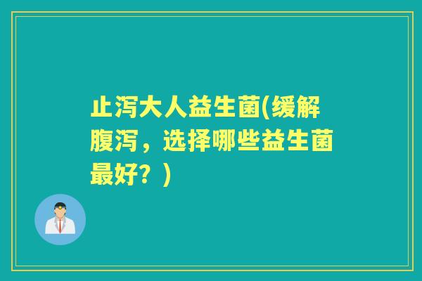止泻大人益生菌(缓解，选择哪些益生菌好？)