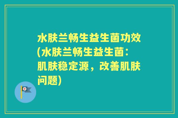 水肤兰畅生益生菌功效(水肤兰畅生益生菌:稳定源,改善问题) 水肤兰畅生益生菌功效(水肤兰畅生益生菌:稳定源,改善问题)
