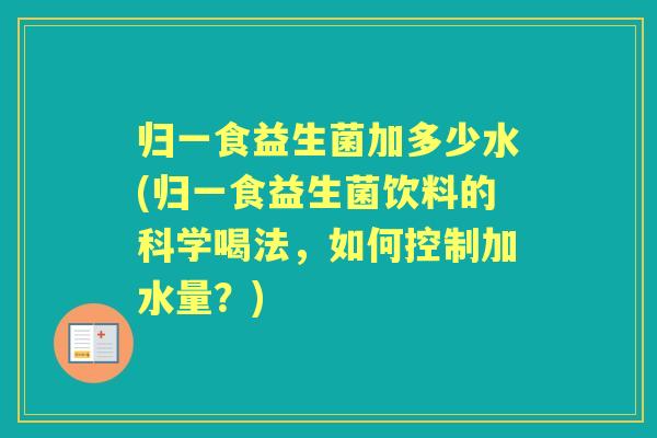 归一食益生菌加多少水(归一食益生菌饮料的科学喝法,如何控制加水量?) 归一食益生菌加多少水(归一食益生菌饮料的科学喝法,如何控制加水量?)