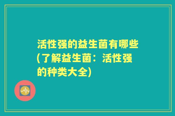 活性强的益生菌有哪些(了解益生菌：活性强的种类大全)
