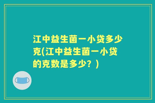 江中益生菌一小贷多少克(江中益生菌一小贷的克数是多少?) 江中益生菌一小贷多少克(江中益生菌一小贷的克数是多少?)