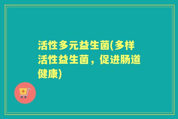 活性多元益生菌(多样活性益生菌,促进肠道健康) 活性多元益生菌(多样活性益生菌,促进肠道健康)