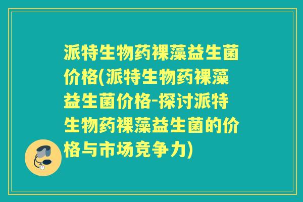 派特生物药裸藻益生菌价格(派特生物药裸藻益生菌价格-探讨派特生物药裸藻益生菌的价格与市场竞争力)