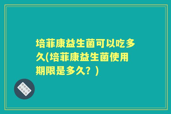 培菲康益生菌可以吃多久(培菲康益生菌使用期限是多久？)