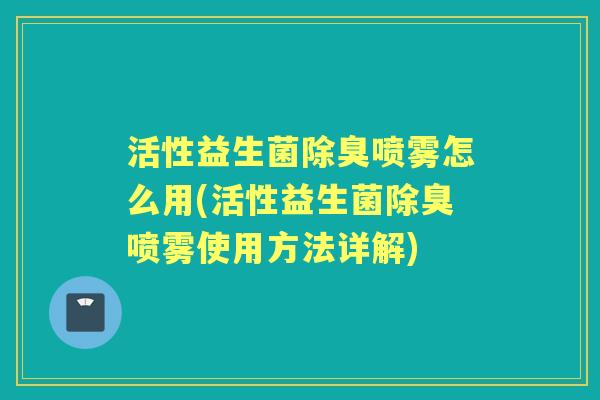 活性益生菌除臭喷雾怎么用(活性益生菌除臭喷雾使用方法详解) 活性益生菌除臭喷雾怎么用(活性益生菌除臭喷雾使用方法详解)