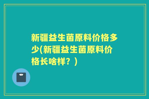 新疆益生菌原料价格多少(新疆益生菌原料价格长啥样？)