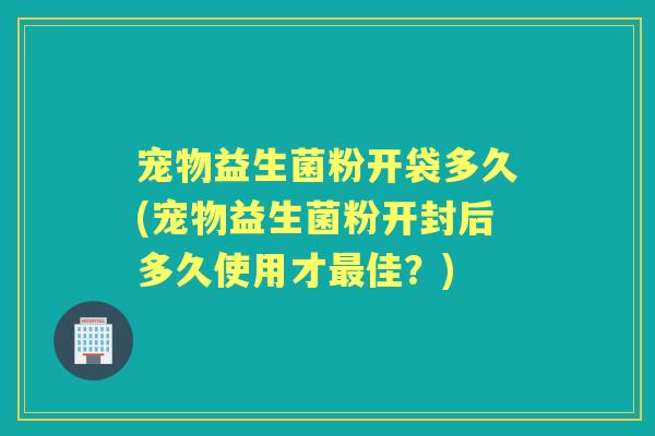 宠物益生菌粉开袋多久(宠物益生菌粉开封后多久使用才佳?) 宠物益生菌粉开袋多久(宠物益生菌粉开封后多久使用才佳?)