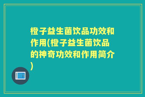 橙子益生菌饮品功效和作用(橙子益生菌饮品的神奇功效和作用简介) 橙子益生菌饮品功效和作用(橙子益生菌饮品的神奇功效和作用简介)