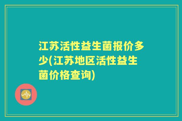 江苏活性益生菌报价多少(江苏地区活性益生菌价格查询)