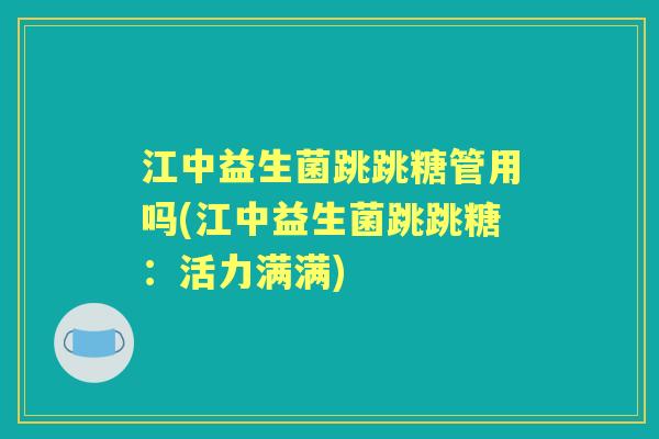 江中益生菌跳跳糖管用吗(江中益生菌跳跳糖:活力满满) 江中益生菌跳跳糖管用吗(江中益生菌跳跳糖:活力满满)