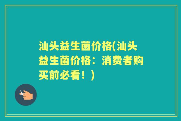 汕头益生菌价格(汕头益生菌价格:消费者购买前必看!) 汕头益生菌价格(汕头益生菌价格:消费者购买前必看!)