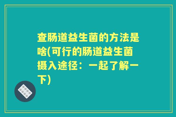 查肠道益生菌的方法是啥(可行的肠道益生菌摄入途径:一起了解一下) 查肠道益生菌的方法是啥(可行的肠道益生菌摄入途径:一起了解一下)
