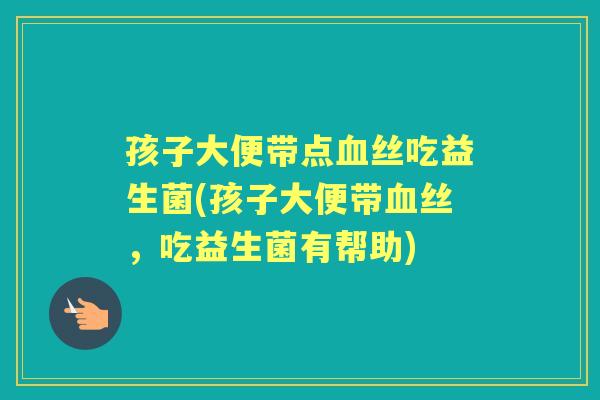孩子大便带点丝吃益生菌(孩子大便带丝,吃益生菌有帮助) 孩子大便带点丝吃益生菌(孩子大便带丝,吃益生菌有帮助)