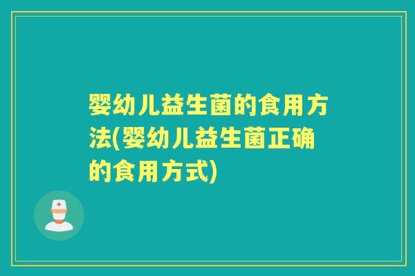 婴幼儿益生菌的食用方法(婴幼儿益生菌正确的食用方式) 婴幼儿益生菌的食用方法(婴幼儿益生菌正确的食用方式)