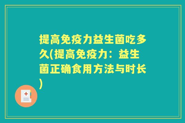 提高力益生菌吃多久(提高力:益生菌正确食用方法与时长) 提高力益生菌吃多久(提高力:益生菌正确食用方法与时长)