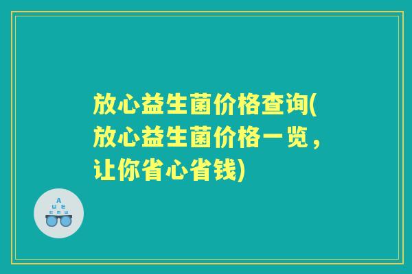 放心益生菌价格查询(放心益生菌价格一览,让你省心省钱) 放心益生菌价格查询(放心益生菌价格一览,让你省心省钱)