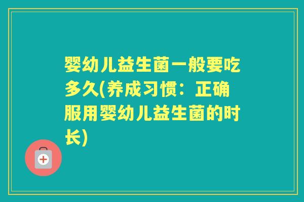 婴幼儿益生菌一般要吃多久(养成习惯:正确服用婴幼儿益生菌的时长) 婴幼儿益生菌一般要吃多久(养成习惯:正确服用婴幼儿益生菌的时长)