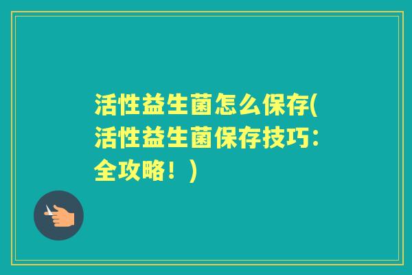 活性益生菌怎么保存(活性益生菌保存技巧:全攻略!) 活性益生菌怎么保存(活性益生菌保存技巧:全攻略!)