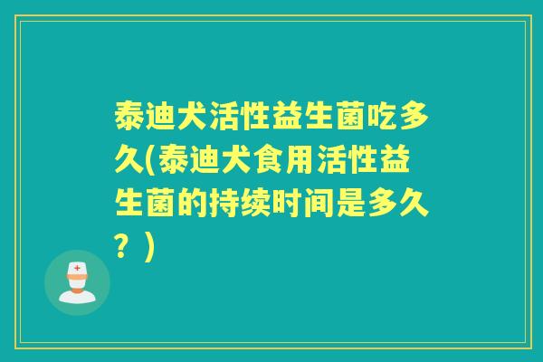 泰迪犬活性益生菌吃多久(泰迪犬食用活性益生菌的持续时间是多久?) 泰迪犬活性益生菌吃多久(泰迪犬食用活性益生菌的持续时间是多久?)
