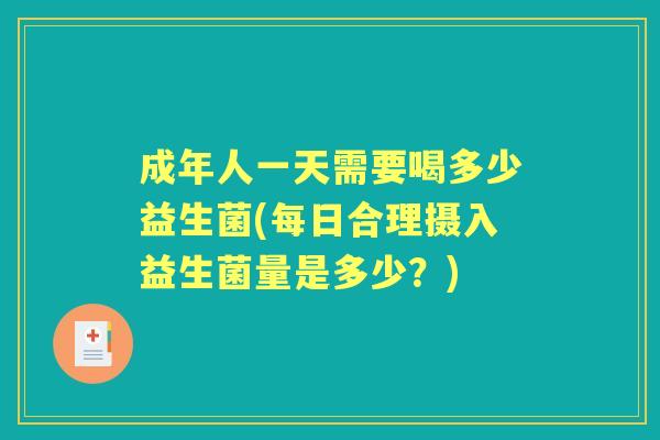 成年人一天需要喝多少益生菌(每日合理摄入益生菌量是多少？)