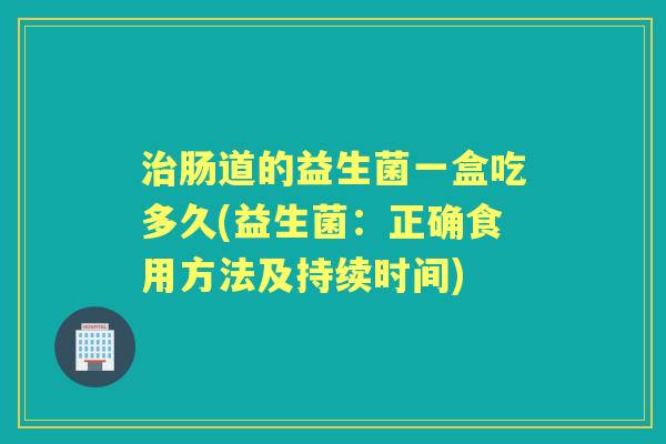 肠道的益生菌一盒吃多久(益生菌:正确食用方法及持续时间) 肠道的益生菌一盒吃多久(益生菌:正确食用方法及持续时间)