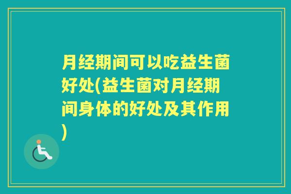 期间可以吃益生菌好处(益生菌对期间身体的好处及其作用) 期间可以吃益生菌好处(益生菌对期间身体的好处及其作用)
