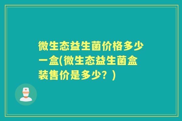 微生态益生菌价格多少一盒(微生态益生菌盒装售价是多少?) 微生态益生菌价格多少一盒(微生态益生菌盒装售价是多少?)