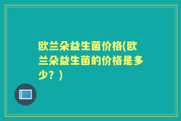 欧兰朵益生菌价格(欧兰朵益生菌的价格是多少?) 欧兰朵益生菌价格(欧兰朵益生菌的价格是多少?)