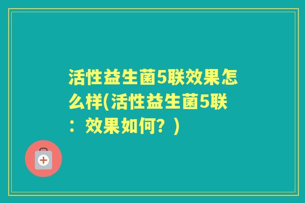 活性益生菌5联效果怎么样(活性益生菌5联：效果如何？)