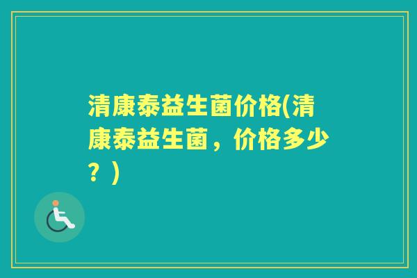 清康泰益生菌价格(清康泰益生菌，价格多少？)