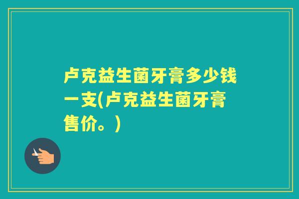 卢克益生菌牙膏多少钱一支(卢克益生菌牙膏售价。) 卢克益生菌牙膏多少钱一支(卢克益生菌牙膏售价。)