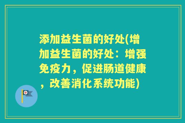 添加益生菌的好处(增加益生菌的好处:增强力,促进肠道健康,改善消化系统功能) 添加益生菌的好处(增加益生菌的好处:增强力,促进肠道健康,改善消化系统功能)