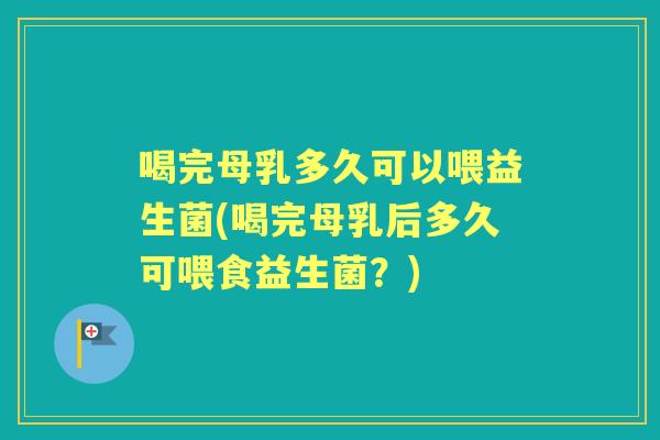 喝完母乳多久可以喂益生菌(喝完母乳后多久可喂食益生菌?) 喝完母乳多久可以喂益生菌(喝完母乳后多久可喂食益生菌?)